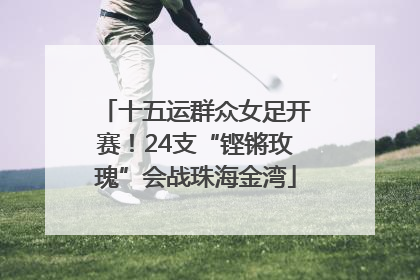 十五运群众女足开赛！24支“铿锵玫瑰”会战珠海金湾