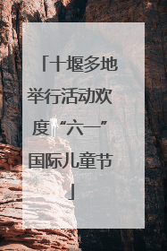 十堰多地举行活动欢度“六一”国际儿童节