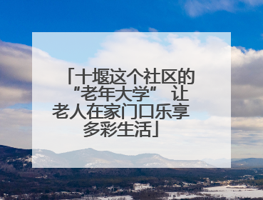 十堰这个社区的“老年大学” 让老人在家门口乐享多彩生活