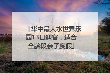 华中最大水世界乐园13日迎客，适合全龄段亲子度假