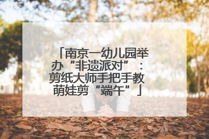 南京一幼儿园举办“非遗派对”：剪纸大师手把手教萌娃剪“端午”