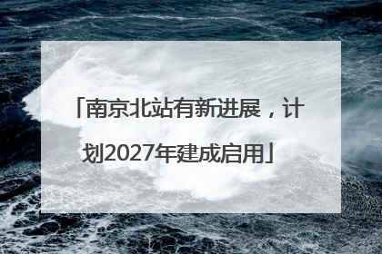 南京北站有新进展，计划2027年建成启用