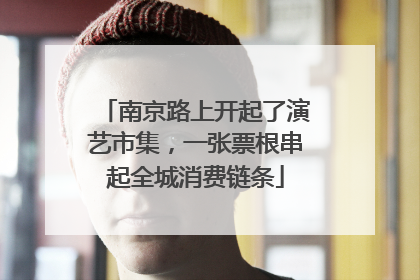 南京路上开起了演艺市集，一张票根串起全城消费链条