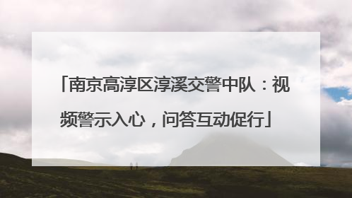 南京高淳区淳溪交警中队：视频警示入心，问答互动促行