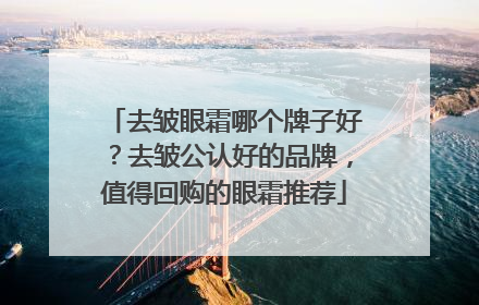 去皱眼霜哪个牌子好？去皱公认好的品牌，值得回购的眼霜推荐