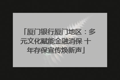 厦门银行厦门地区：多元文化赋能金融消保 十年存保宣传焕新声