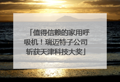 值得信赖的家用呼吸机！瑞迈特子公司斩获天津科技大奖