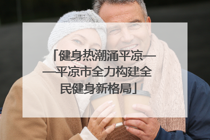 健身热潮涌平凉——平凉市全力构建全民健身新格局