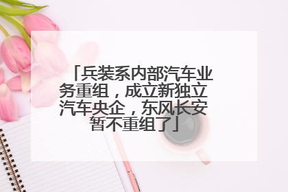 兵装系内部汽车业务重组，成立新独立汽车央企，东风长安暂不重组了
