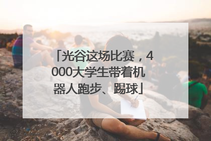 光谷这场比赛，4000大学生带着机器人跑步、踢球