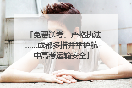 免费送考、严格执法……成都多措并举护航中高考运输安全