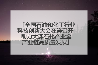 全国石油和化工行业科技创新大会在连召开 助力大连石化产业全产业链高质量发展