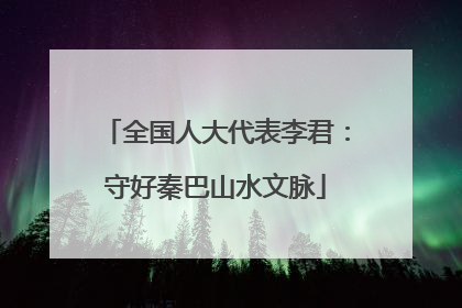全国人大代表李君：守好秦巴山水文脉