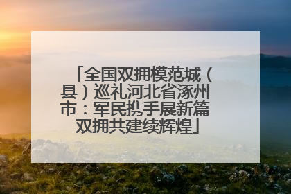 全国双拥模范城（县）巡礼河北省涿州市：军民携手展新篇 双拥共建续辉煌