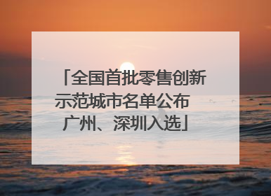 全国首批零售创新示范城市名单公布 广州、深圳入选