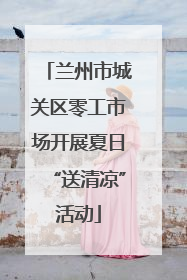 兰州市城关区零工市场开展夏日“送清凉”活动