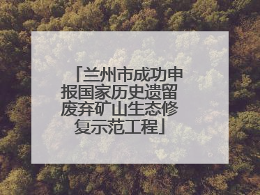 兰州市成功申报国家历史遗留废弃矿山生态修复示范工程