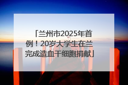 兰州市2025年首例！20岁大学生在兰完成造血干细胞捐献