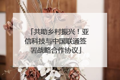 共助乡村振兴！亚信科技与中国联通签署战略合作协议