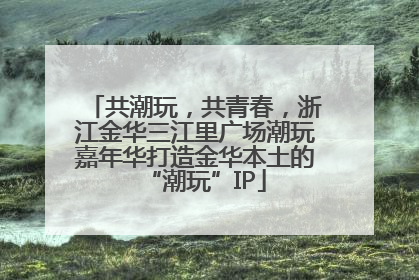 共潮玩，共青春，浙江金华三江里广场潮玩嘉年华打造金华本土的“潮玩”IP