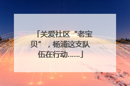 关爱社区“老宝贝”，杨浦这支队伍在行动……