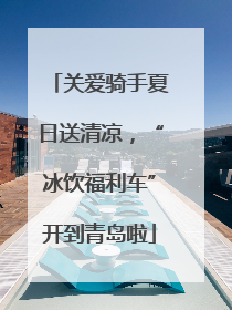 关爱骑手夏日送清凉，“冰饮福利车”开到青岛啦
