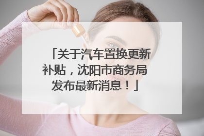关于汽车置换更新补贴，沈阳市商务局发布最新消息！