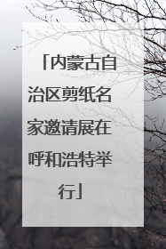 内蒙古自治区剪纸名家邀请展在呼和浩特举行