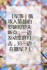 军事｜俄攻入第聂伯罗彼得罗夫斯克，一边发动集群打击，另一边在撤军？
