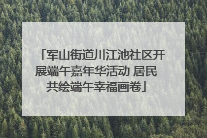 军山街道川江池社区开展端午嘉年华活动 居民共绘端午幸福画卷