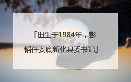 出生于1984年，彭韬任娄底新化县委书记