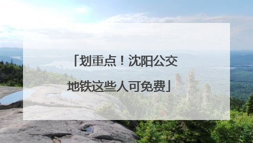 划重点！沈阳公交地铁这些人可免费