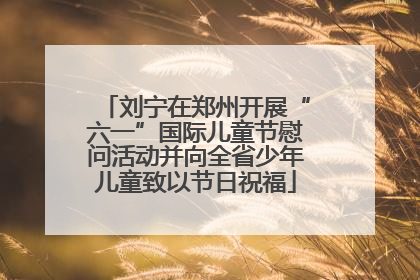 刘宁在郑州开展“六一”国际儿童节慰问活动并向全省少年儿童致以节日祝福