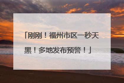 刚刚！福州市区一秒天黑！多地发布预警！