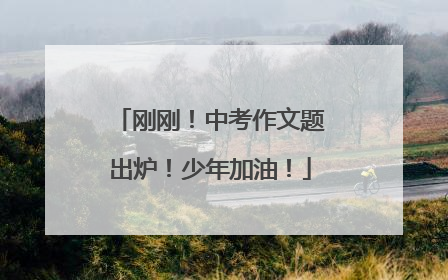 刚刚！中考作文题出炉！少年加油！