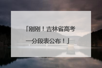 刚刚！吉林省高考一分段表公布！
