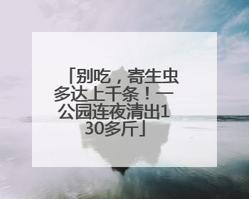 别吃，寄生虫多达上千条！一公园连夜清出130多斤