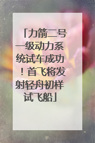 力箭二号一级动力系统试车成功！首飞将发射轻舟初样试飞船