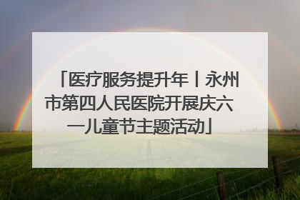 医疗服务提升年丨永州市第四人民医院开展庆六一儿童节主题活动