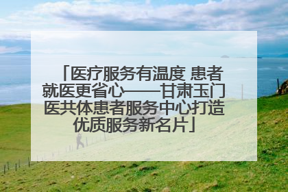 医疗服务有温度 患者就医更省心——甘肃玉门医共体患者服务中心打造优质服务新名片