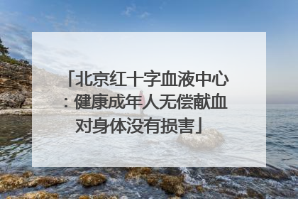 北京红十字血液中心：健康成年人无偿献血对身体没有损害