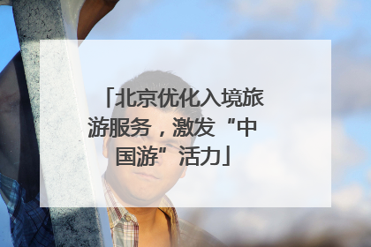 北京优化入境旅游服务，激发“中国游”活力