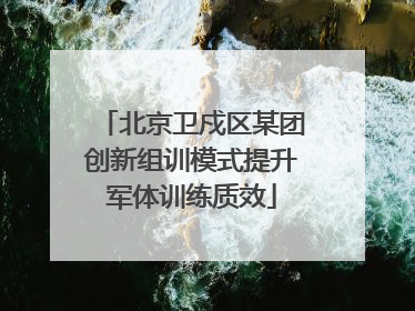 北京卫戍区某团创新组训模式提升军体训练质效
