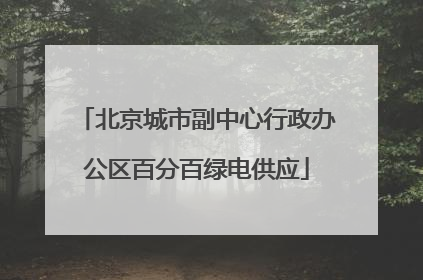 北京城市副中心行政办公区百分百绿电供应