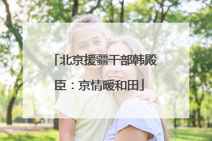 北京援疆干部韩殿臣：京情暖和田