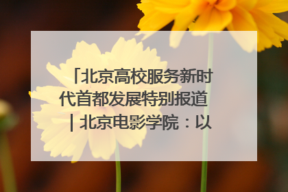 北京高校服务新时代首都发展特别报道｜北京电影学院：以光影为笔 绘就首都高质量发展新画卷