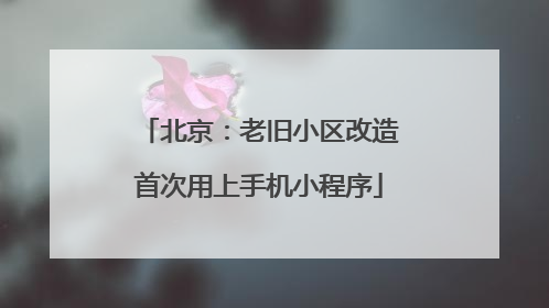 北京：老旧小区改造首次用上手机小程序