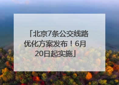 北京7条公交线路优化方案发布！6月20日起实施