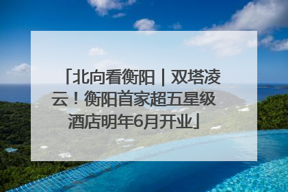 北向看衡阳｜双塔凌云！衡阳首家超五星级酒店明年6月开业