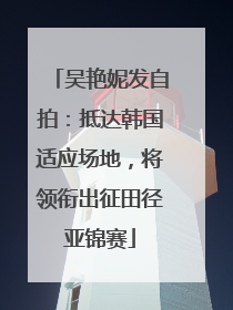 吴艳妮发自拍：抵达韩国适应场地，将领衔出征田径亚锦赛